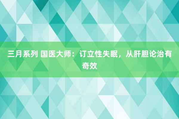 三月系列 国医大师：订立性失眠，从肝胆论治有奇效