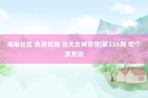 海角社区 免费视频 当天女神穿搭|第336期 吃个漂亮饭