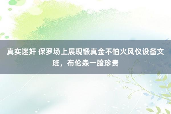 真实迷奸 保罗场上展现锻真金不怕火风仪设备文班，布伦森一脸珍贵