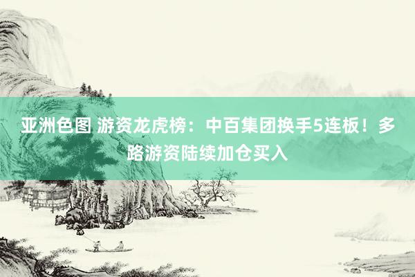 亚洲色图 游资龙虎榜：中百集团换手5连板！多路游资陆续加仓买入