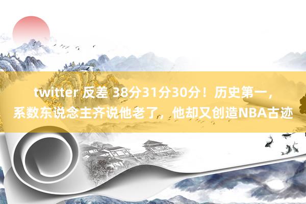 twitter 反差 38分31分30分！历史第一，系数东说念主齐说他老了，他却又创造NBA古迹