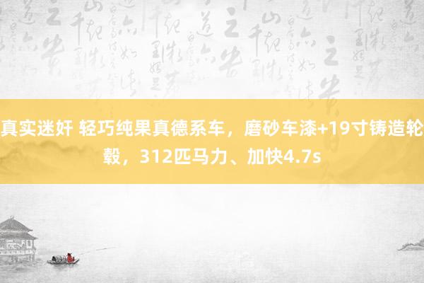 真实迷奸 轻巧纯果真德系车，磨砂车漆+19寸铸造轮毂，312匹马力、加快4.7s