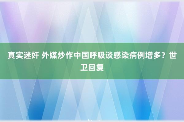 真实迷奸 外媒炒作中国呼吸谈感染病例增多？世卫回复