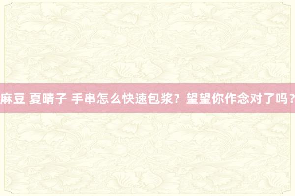 麻豆 夏晴子 手串怎么快速包浆？望望你作念对了吗？