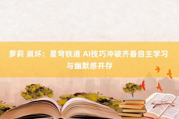 萝莉 崩坏：星穹铁道 AI技巧冲破齐备自主学习 与幽默感并存