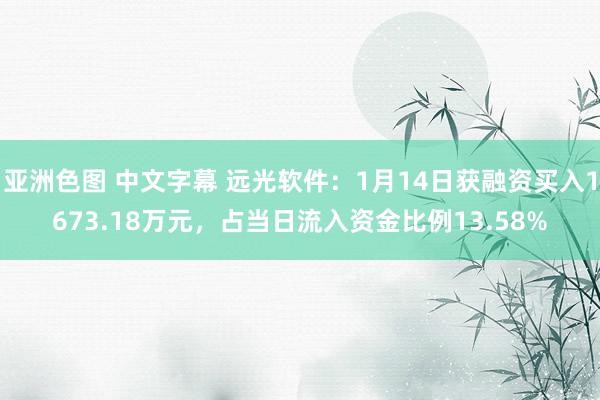 亚洲色图 中文字幕 远光软件：1月14日获融资买入1673.18万元，占当日流入资金比例13.58%