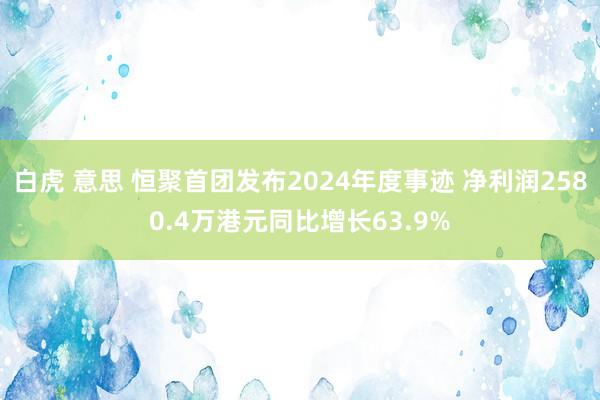白虎 意思 恒聚首团发布2024年度事迹 净利润2580.4万港元同比增长63.9%