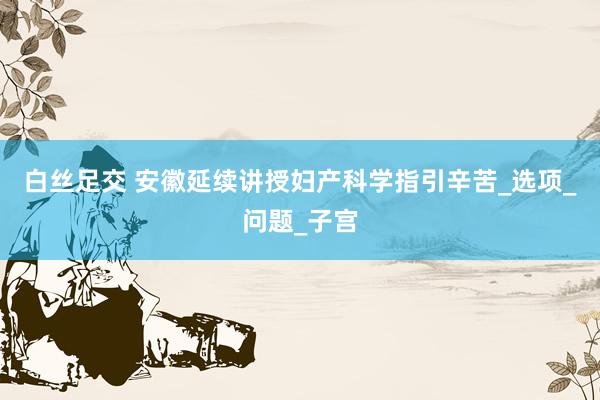白丝足交 安徽延续讲授妇产科学指引辛苦_选项_问题_子宫