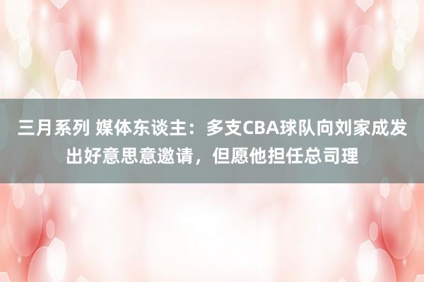 三月系列 媒体东谈主：多支CBA球队向刘家成发出好意思意邀请，但愿他担任总司理