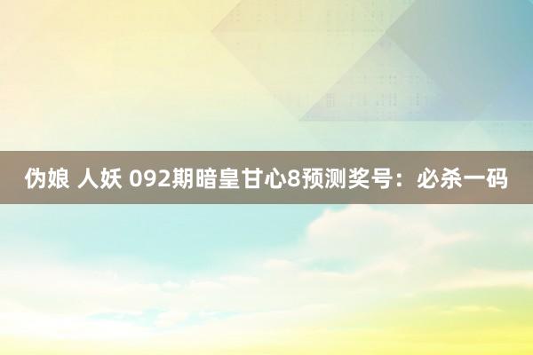 伪娘 人妖 092期暗皇甘心8预测奖号：必杀一码