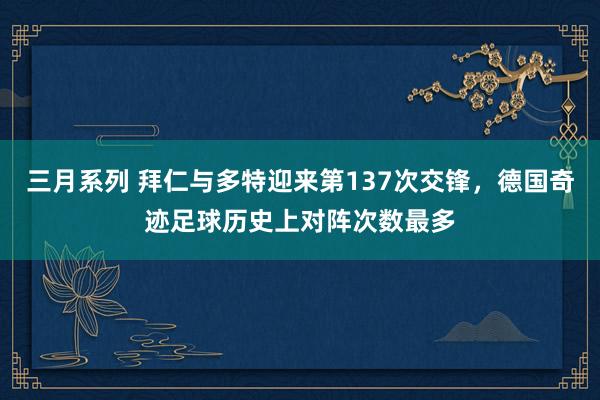 三月系列 拜仁与多特迎来第137次交锋，德国奇迹足球历史上对阵次数最多