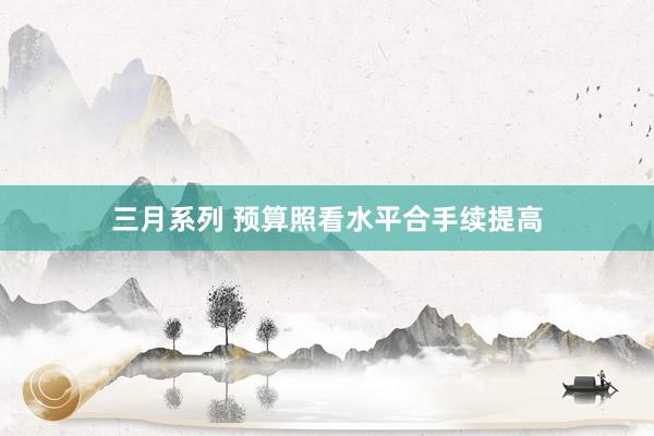 三月系列 预算照看水平合手续提高