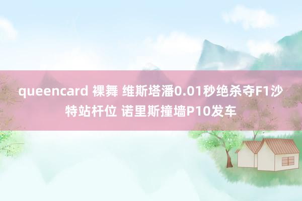 queencard 裸舞 维斯塔潘0.01秒绝杀夺F1沙特站杆位 诺里斯撞墙P10发车