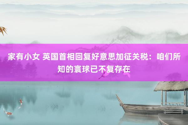 家有小女 英国首相回复好意思加征关税：咱们所知的寰球已不复存在