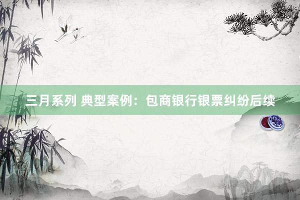 三月系列 典型案例：包商银行银票纠纷后续