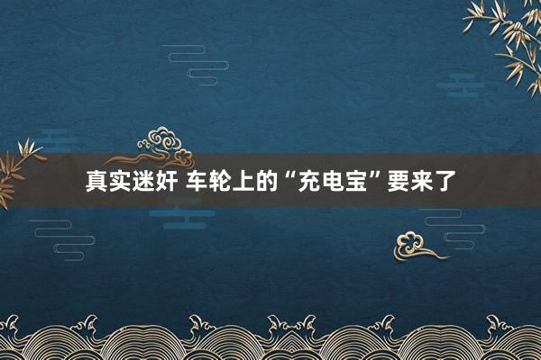 真实迷奸 车轮上的“充电宝”要来了