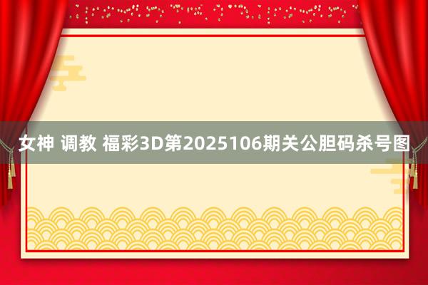 女神 调教 福彩3D第2025106期关公胆码杀号图