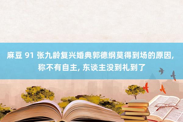 麻豆 91 张九龄复兴婚典郭德纲莫得到场的原因， 称不有自主， 东谈主没到礼到了